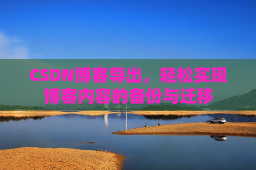 CSDN博客导出，轻松实现博客内容的备份与迁移